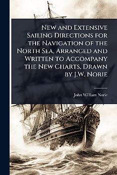 New and Extensive Sailing Directions for the Navigation of the North Sea, Arranged and Written to Accompany the New Charts, Drawn by J.W. Norie