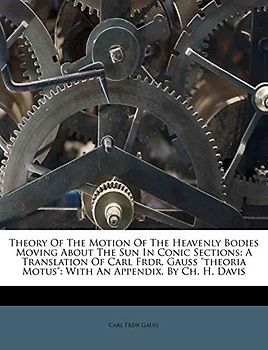 Theory of the Motion of the Heavenly Bodies Moving about the Sun in Conic Sections: A Translation of Carl Frdr. Gauss Theoria Motus with an Appendix