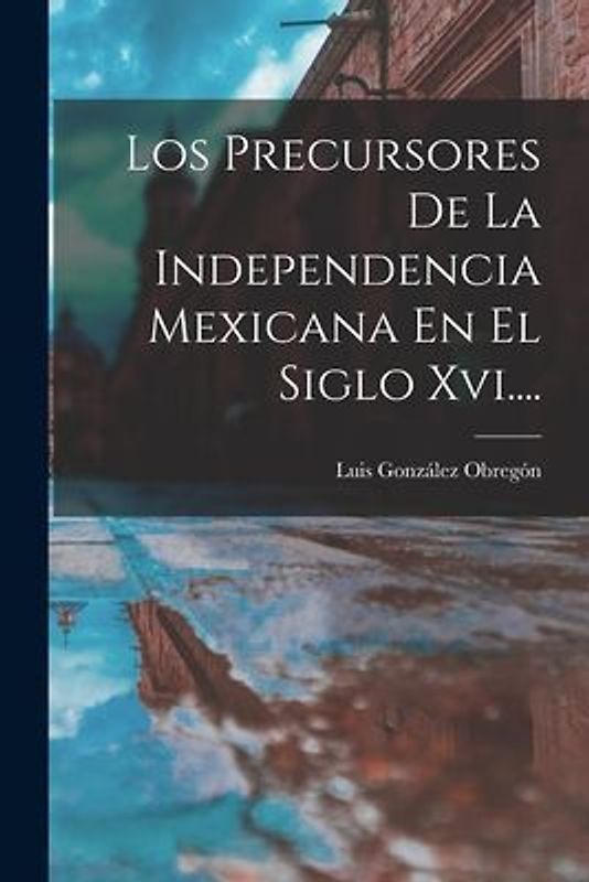 Los Precursores De La Independencia Mexicana En El Siglo Xvi....
