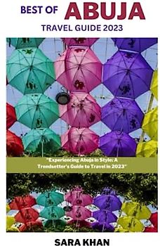 BEST OF ABUJA TRAVEL GUIDE 2023: "Experiencing Abuja in Style: A Trendsetter's Guide to Travel in 2023" (SARA KHAN TRAVEL GUIDE BOOKS, Band 9)