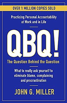 QBQ!: The Question Behind the Question: Practicing Personal Accountability at Work and in Life