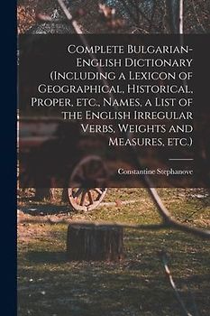 Complete Bulgarian-English Dictionary (including a Lexicon of Geographical, Historical, Proper, etc., Names, a List of the English Irregular Verbs, We