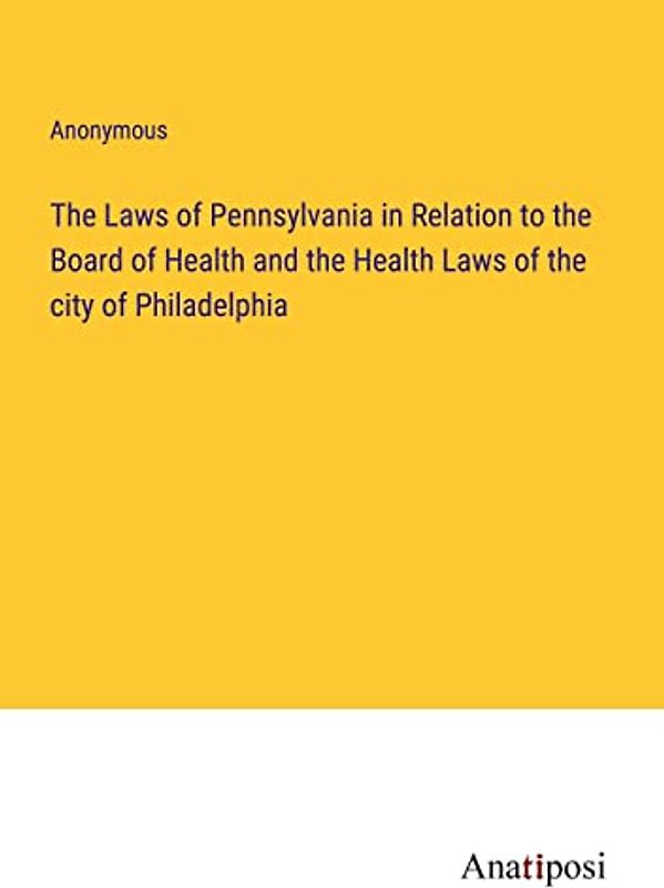 The Laws of Pennsylvania in Relation to the Board of Health and the Health Laws of the city of Philadelphia