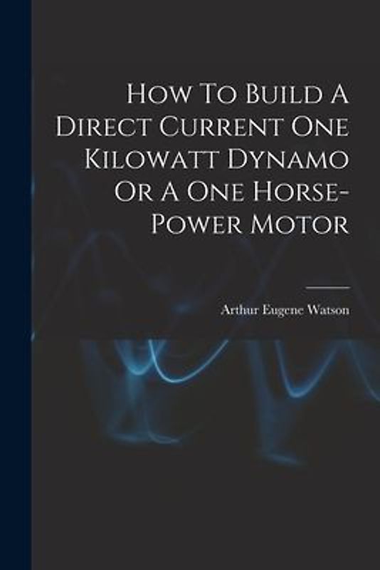 How To Build A Direct Current One Kilowatt Dynamo Or A One Horse-power Motor