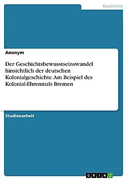 Der Geschichtsbewusstseinswandel hinsichtlich der deutschen Kolonialgeschichte. Am Beispiel des Kolonial-Ehrenmals Bremen