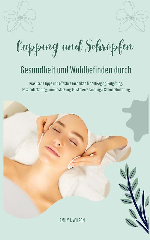 Gesundheit und Wohlbefinden durch Schröpfen und Cupping (Praktische Tipps und effektive Techniken für Anti-Aging, Entgiftung, Faszienlockerung, Immunstärkung, Muskelentspannung und Schmerzlinderung)