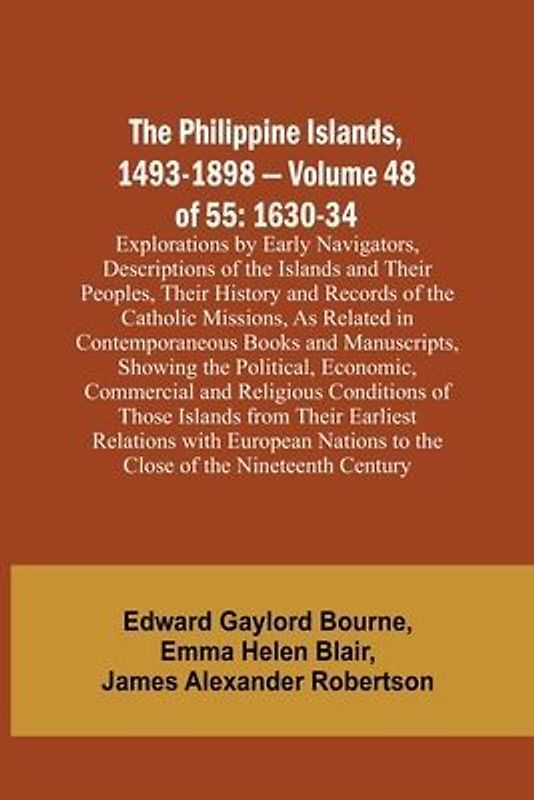 The Philippine Islands, 1493-1898 - Volume 48 of 55 1630-34 Explorations by Early Navigators, Descriptions of the Islands and Their Peoples, Their History and Records of the Catholic Missions, As Related in Contemporaneous Books and Manuscripts, Showing t