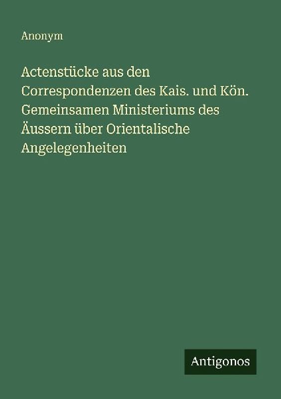 Actenstücke aus den Correspondenzen des Kais. und Kön. Gemeinsamen Ministeriums des Äussern über Orientalische Angelegenheiten