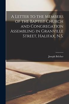 A Letter to the Members of the Baptist Church and Congregation Assembling in Granville Street, Halifax, N.S. [microform]