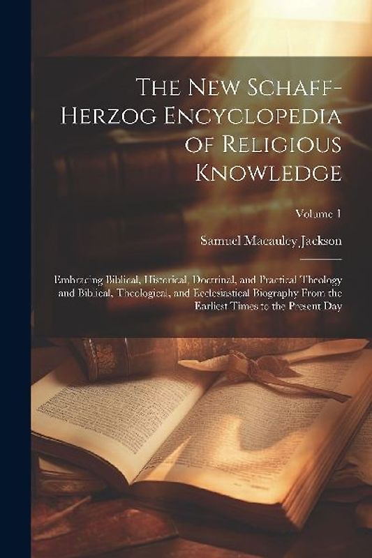 The New Schaff-Herzog Encyclopedia of Religious Knowledge: Embracing Biblical, Historical, Doctrinal, and Practical Theology and Biblical, Theological