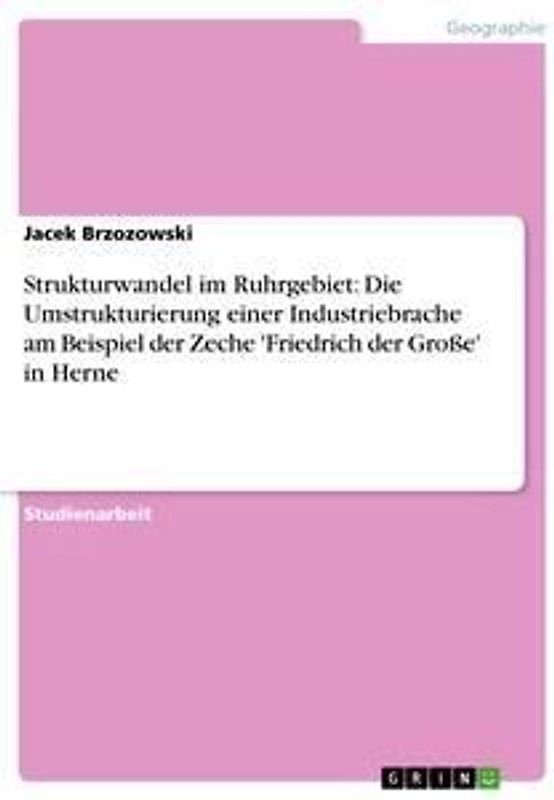 Strukturwandel im Ruhrgebiet: Die Umstrukturierung einer Industriebrache am Beispiel der Zeche 'Friedrich der Große' in Herne