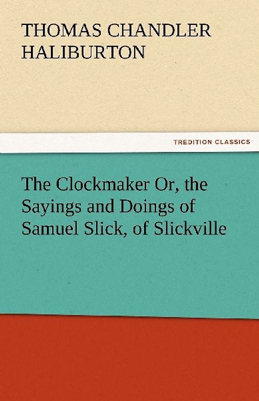 The Clockmaker Or, the Sayings and Doings of Samuel Slick, of Slickville