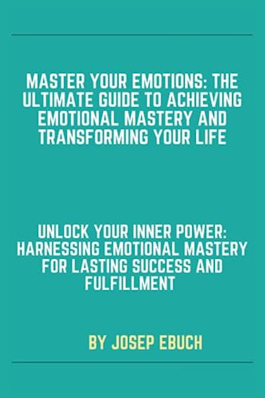 Master Your Emotions: The Ultimate Guide to Achieving Emotional Mastery and Transforming Your Life: Unlock Your Inner Power: Harnessing Emotional Mastery for Lasting Success and Fulfillment