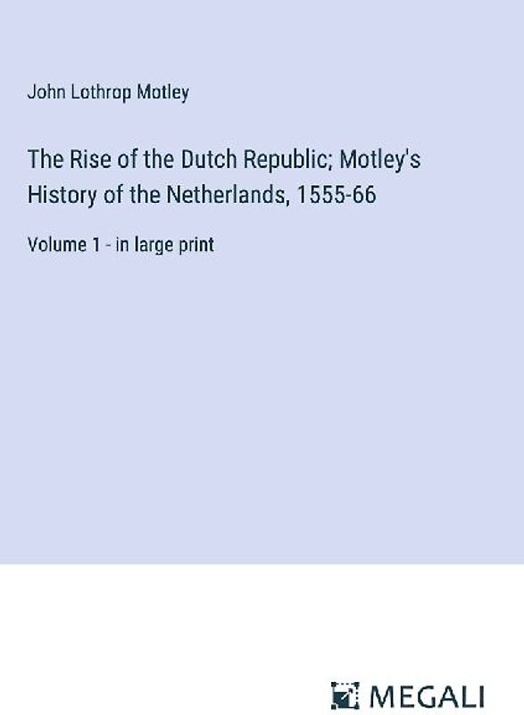 The Rise of the Dutch Republic; Motley's History of the Netherlands, 1555-66