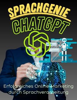Sprachgenie CHATGPT: Der ultimative Leitfaden für erfolgreiches Online-Marketing durch Sprachverarbeitung: Revolutionieren Sie Ihr Online-Marketing mit der Macht der Sprachverarbeitung