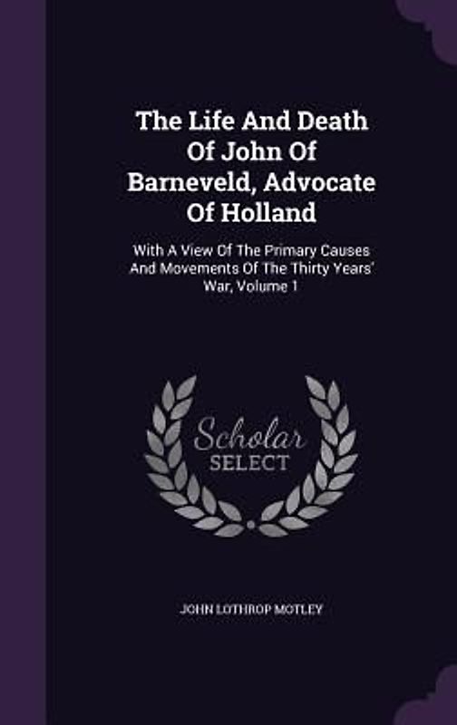 The Life And Death Of John Of Barneveld, Advocate Of Holland
