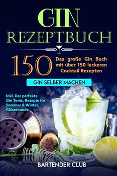 GIN Rezeptbuch: Das große Gin Buch mit über 150 leckeren Cocktail Rezepten - Gin selber machen inkl. Der perfekte Gin Tonic, Rezepte für Sommer & Winter, Gläserkunde und Schritt für Schritt Anleitung