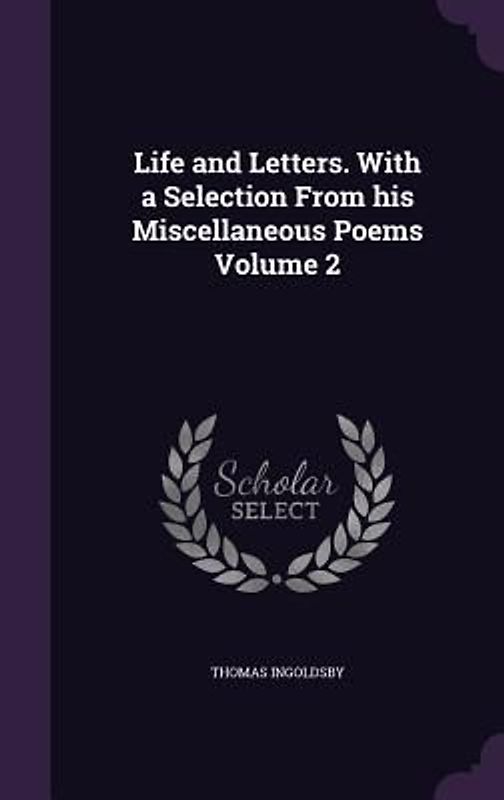Life and Letters. With a Selection From his Miscellaneous Poems Volume 2