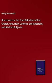 Discourses on the True Definition of the Church, One, Holy, Catholic, and Apostolic, and Kindred Subjects