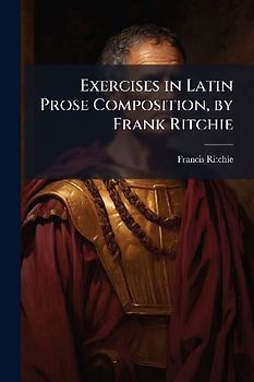 Exercises in Latin Prose Composition, by Frank Ritchie