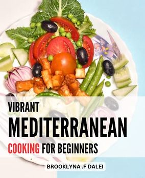 Vibrant Mediterranean Cooking for Beginners: Delicious Recipes to Kick-Start Your Healthy Lifestyle | Easy-to-Follow Meal Plans and Tips for a Happy and Nourishing Journey