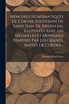 Mémoires Numismatiques De L'ordre Souverain De Saint Jean De Jérusalem, Illustrées Avec Les Médailles Et Monnaies Frappées Par Les Grands Maîtes De L'