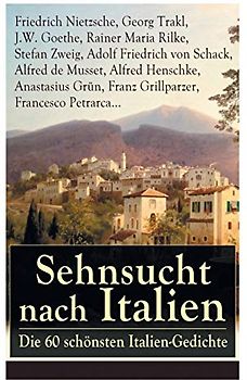 Sehnsucht nach Italien: Die 60 schönsten Italien-Gedichte: Die 60 schönsten Italien-Gedichte: Eine lyrische Ode an Italien von Goethe, Nietzsche, ... Heinrich Lersch, Werner, Emil Peschkau...