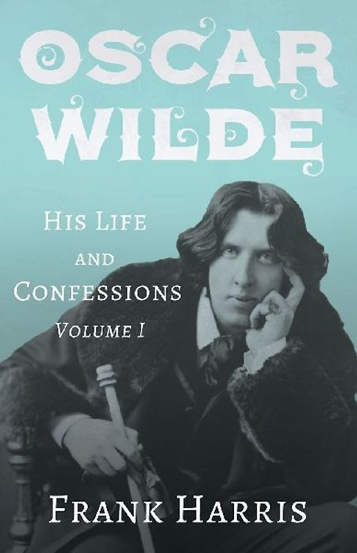 Oscar Wilde - His Life and Confessions - Volume I