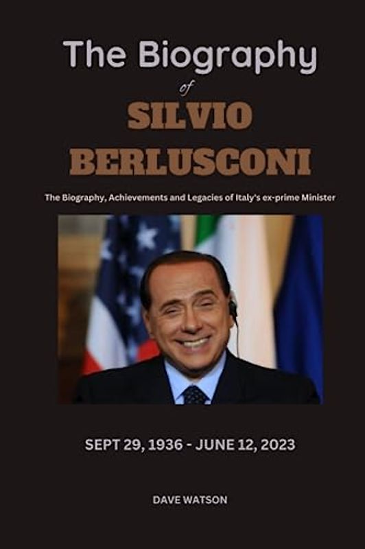 The Biography of Silvio Berlusconi: Childhood, Career, Achievements, Controversies and Cause of Death of the Italian Ex-Prime Minister (Books of Legends)