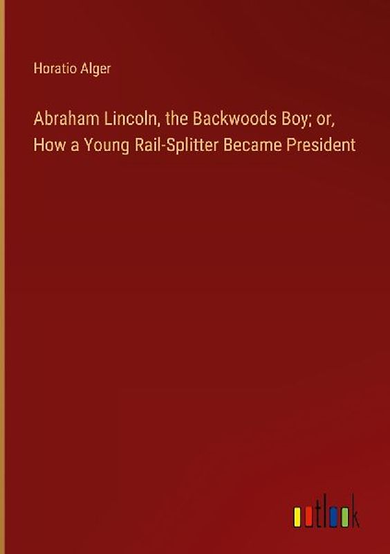 Abraham Lincoln, the Backwoods Boy; or, How a Young Rail-Splitter Became President
