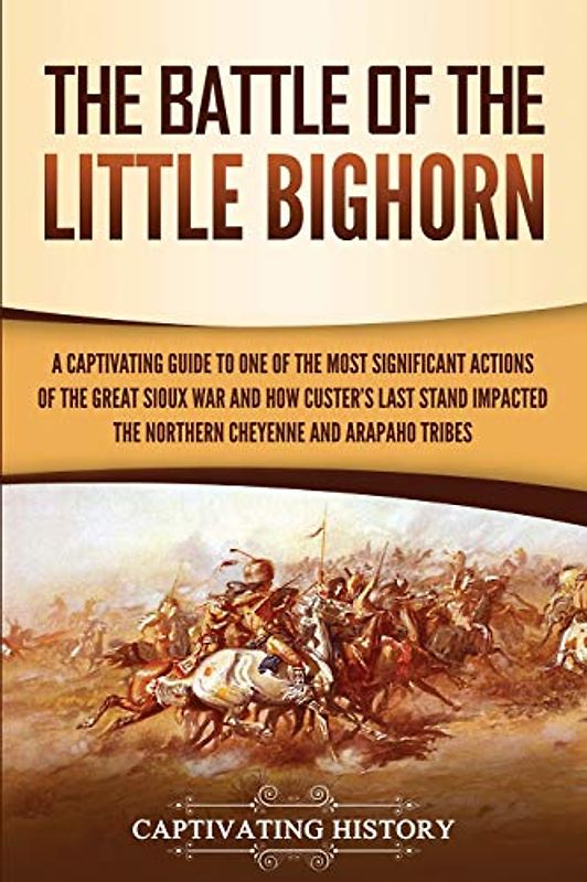 The Battle of the Little Bighorn: A Captivating Guide to One of the Most Significant Actions of the Great Sioux War and How Custer's Last Stand ... and Arapaho Tribes (U.S. Military History)