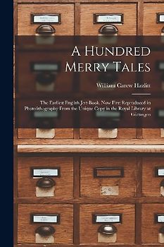 A Hundred Merry Tales: the Earliest English Jest-book. Now First Reproduced in Photolithography From the Unique Copy in the Royal Library at