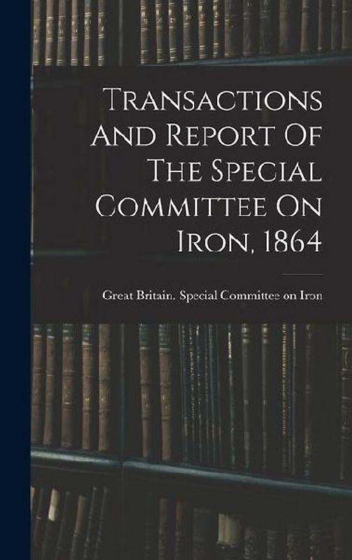 Transactions And Report Of The Special Committee On Iron, 1864