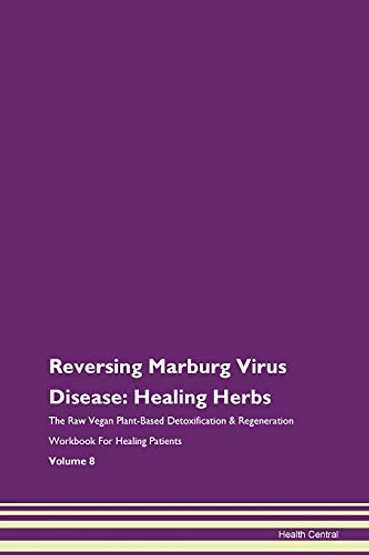 Reversing Marburg Virus Disease: Healing Herbs The Raw Vegan Plant-Based Detoxification & Regeneration Workbook for Healing Patients. Volume 8