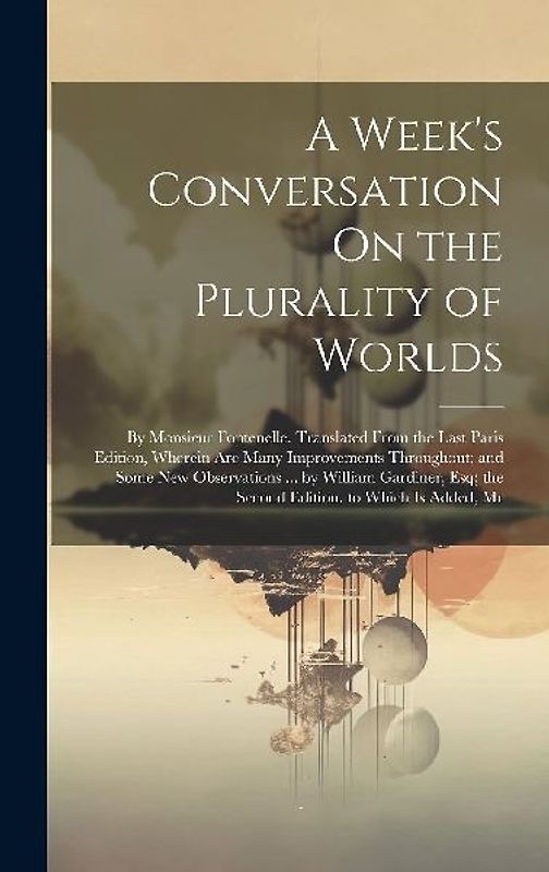 A Week's Conversation On the Plurality of Worlds: By Monsieur Fontenelle. Translated From the Last Paris Edition, Wherein Are Many Improvements Throug