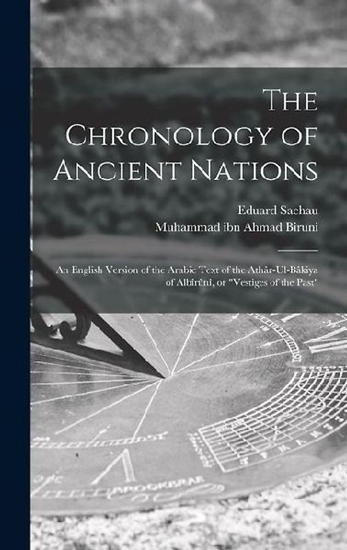 The Chronology of Ancient Nations; an English Version of the Arabic Text of the Athâr-ul-Bâkiya of Albîrûnî, or "Vestiges of the Past"