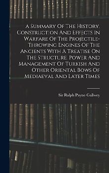 A Summary Of The History, Construction And Effects In Warfare Of The Projectile-throwing Engines Of The Ancients With A Treatise On The Structure, Pow