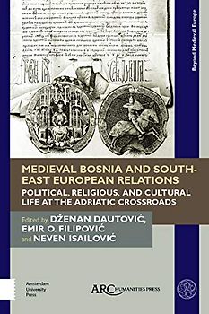 Medieval Bosnia and South-East European Relations: Political, Religious, and Cultural Life at the Adriatic Crossroads (Beyond Medieval Europe)
