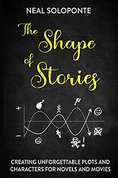 The Shape of Stories: Creating Unforgettable Plots and Characters for Novels and Movies
