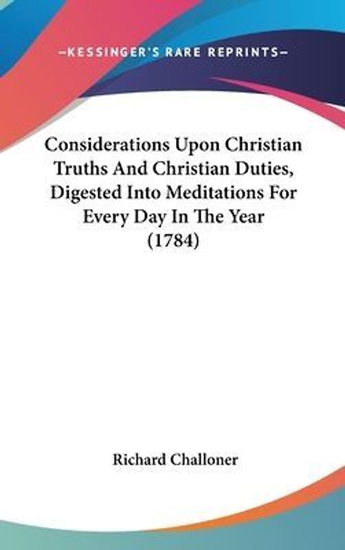 Considerations Upon Christian Truths And Christian Duties, Digested Into Meditations For Every Day In The Year (1784)