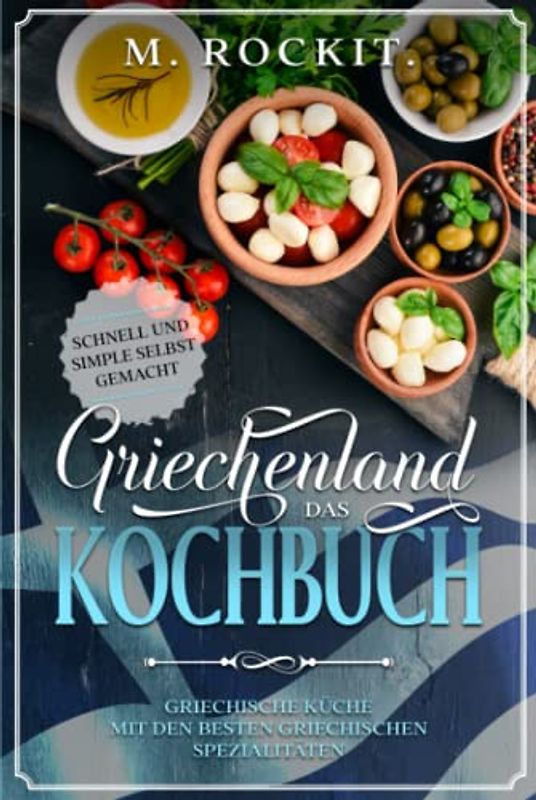 Griechenland. Das Kochbuch. Griechische Küche mit den besten griechischen Spezialitäten: Schnell und Simple selbst gemacht. (66 Rezepte zum Verlieben)