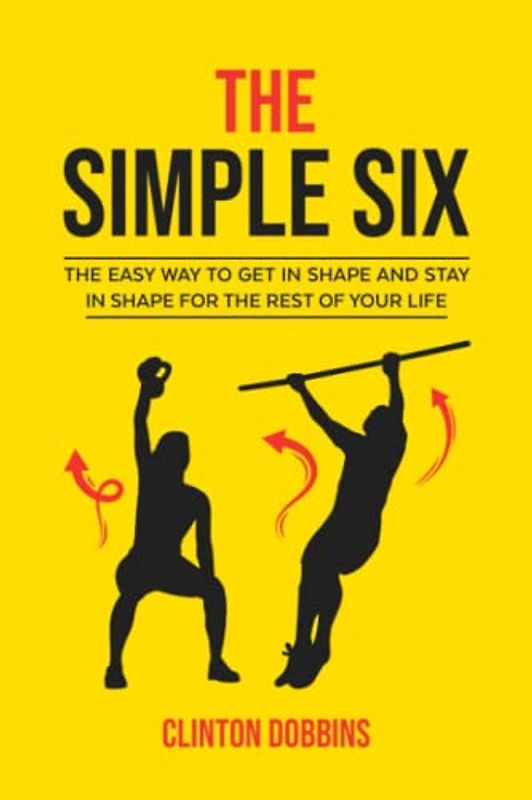 The Simple Six: The Easy Way to Get in Shape and Stay in Shape for the Rest of your Life