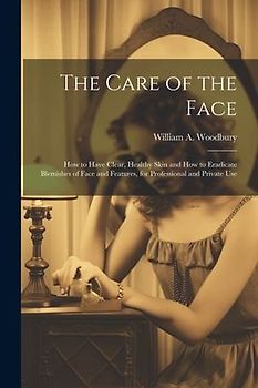 The Care of the Face: How to Have Clear, Healthy Skin and How to Eradicate Blemishes of Face and Features, for Professional and Private Use