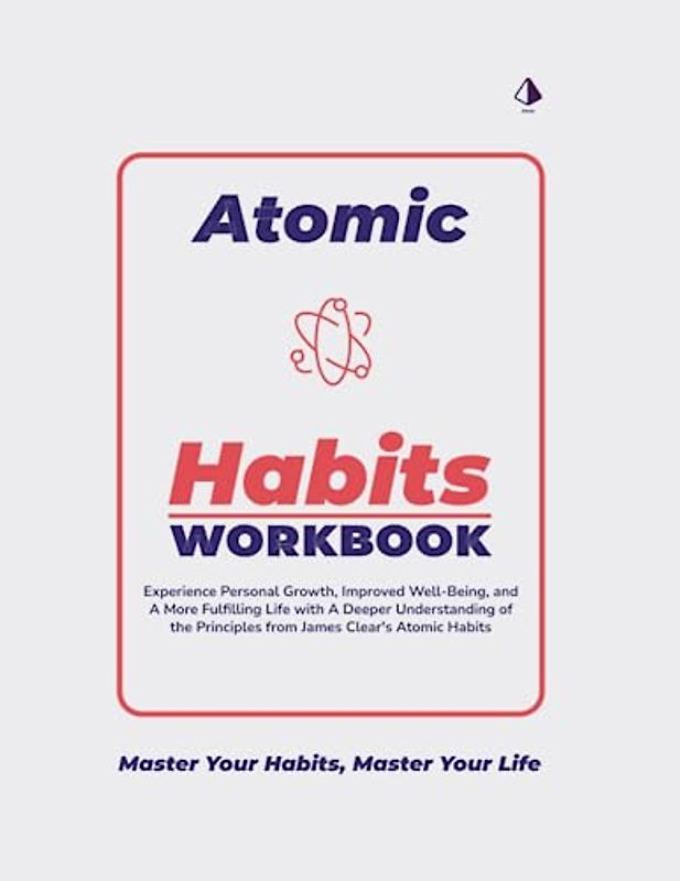 The Atomic Habits Workbook: Experience Personal Growth, Improved Well-Being, and A More Fulfilling Life with A Deeper Understanding of the Principles from James Clear's Atomic Habits