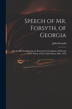 Speech of Mr. Forsyth, of Georgia: On the Bill Providing for the Removal of the Indians. Delivered in the Senate of the United States, May, 1830