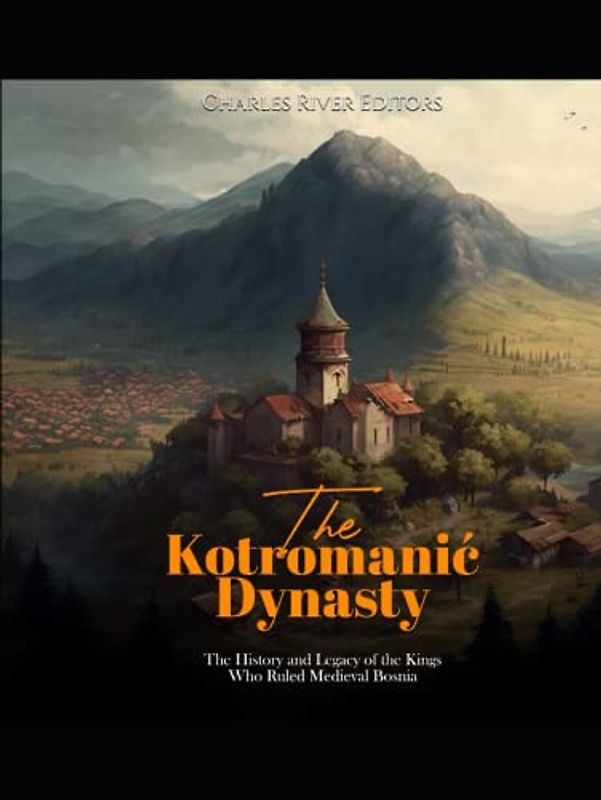 The Kotromanić Dynasty: The History and Legacy of the Kings Who Ruled Medieval Bosnia