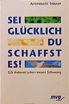 Sei glücklich - du schaffst es!. Gib deinem Leben neuen Schwung