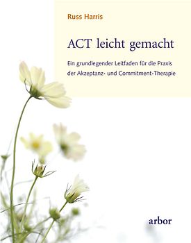 ACT leicht gemacht. Ein grundlegender Leitfaden für die Praxis der Akzeptanz- und Commitment-Therapie
