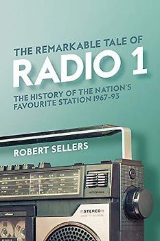 The Remarkable Tale of Radio 1: The History of the Nation’s Favourite Station, 1967-95