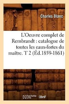 L'Oeuvre Complet de Rembrandt: Catalogue de Toutes Les Eaux-Fortes Du Maître. T 2 (Éd.1859-1861)